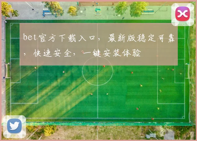 bet官方下载入口，最新版稳定可靠，快速安全，一键安装体验
