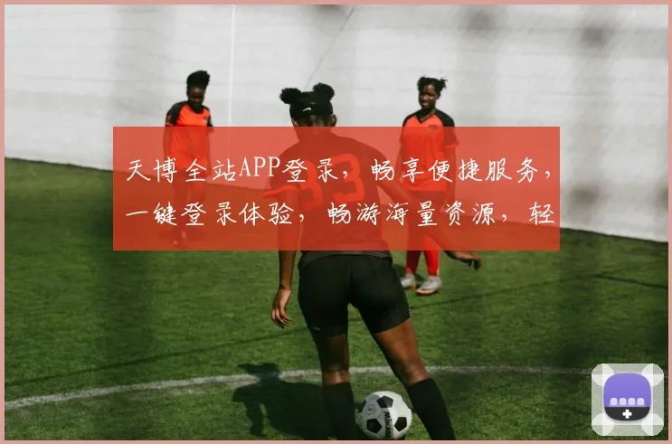 天博全站APP登录，畅享便捷服务，一键登录体验，畅游海量资源，轻松登录两步走