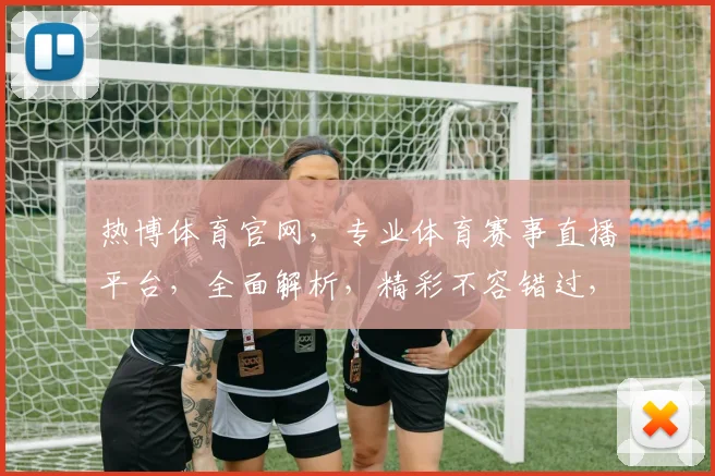 热博体育官网，专业体育赛事直播平台，全面解析，精彩不容错过，让您畅享竞技盛宴