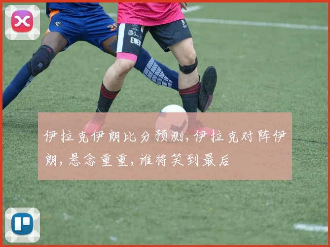 伊拉克伊朗比分预测,伊拉克对阵伊朗,悬念重重,谁将笑到最后