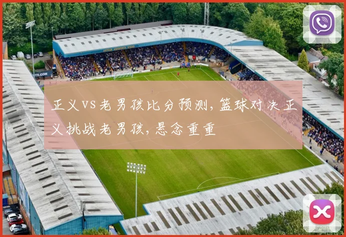 正义vs老男孩比分预测,篮球对决正义挑战老男孩,悬念重重