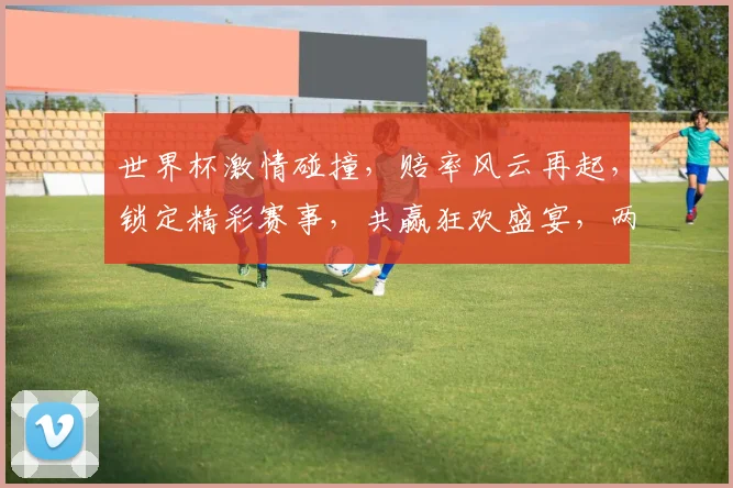 世界杯激情碰撞，赔率风云再起，锁定精彩赛事，共赢狂欢盛宴，两场对决不容错过，比分预测谁将领先