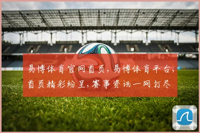 易博体育官网首页,易博体育平台,首页精彩纷呈,赛事资讯一网打尽