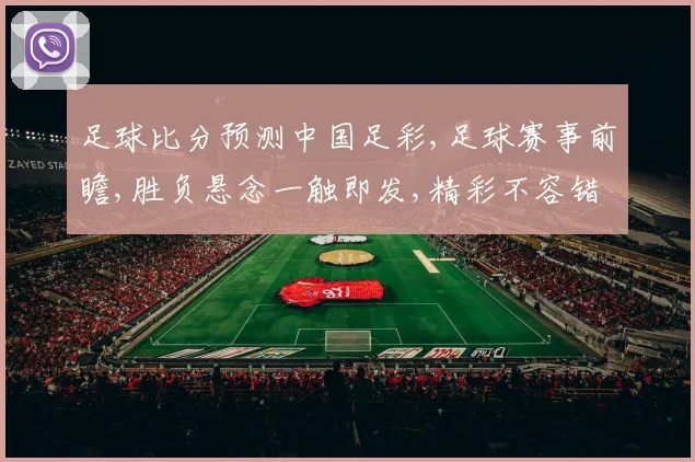 足球比分预测中国足彩,足球赛事前瞻,胜负悬念一触即发,精彩不容错过,敬请关注