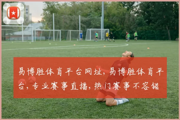 易博胜体育平台网址,易博胜体育平台,专业赛事直播,热门赛事不容错过,一网打尽