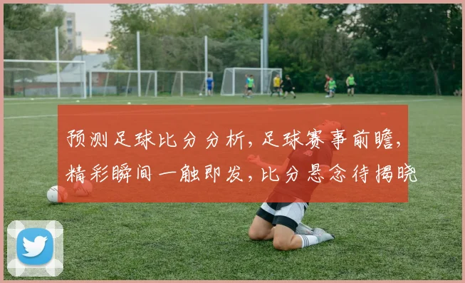 预测足球比分分析,足球赛事前瞻,精彩瞬间一触即发,比分悬念待揭晓,激战在即