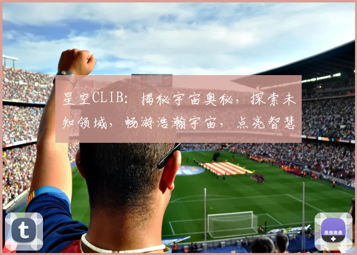 星空CLIB：揭秘宇宙奥秘，探索未知领域，畅游浩瀚宇宙，点亮智慧之光。