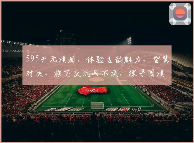 595开元棋局，体验古韵魅力，智慧对决，棋艺交流两不误，探寻围棋精髓逗趣时光