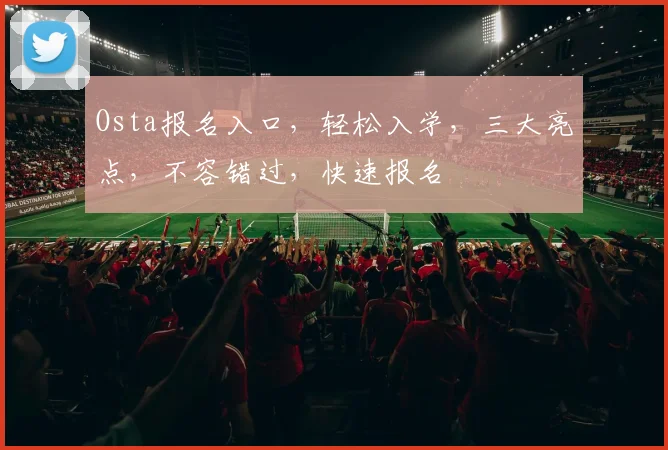 Osta报名入口，轻松入学，三大亮点，不容错过，快速报名