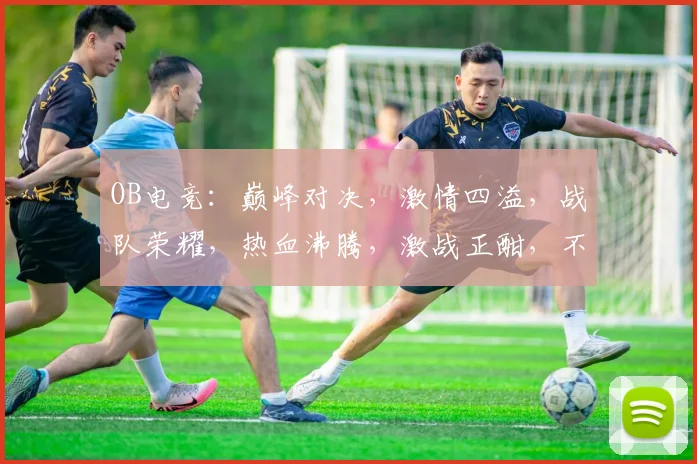 OB电竞：巅峰对决，激情四溢，战队荣耀，热血沸腾，激战正酣，不容错过