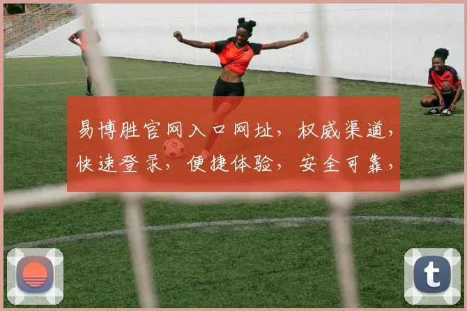 易博胜官网入口网址，权威渠道，快速登录，便捷体验，安全可靠，一触即达，轻松畅游